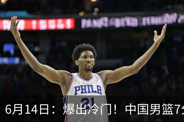 6月14日：爆出冷门！中国男篮7分惜败日本男篮，连胜遭终止，裁判争议判罚引热议，后卫表现需改进